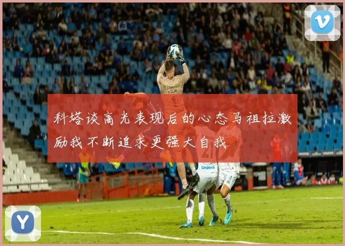 科塔谈高光表现后的心态马祖拉激励我不断追求更强大自我
