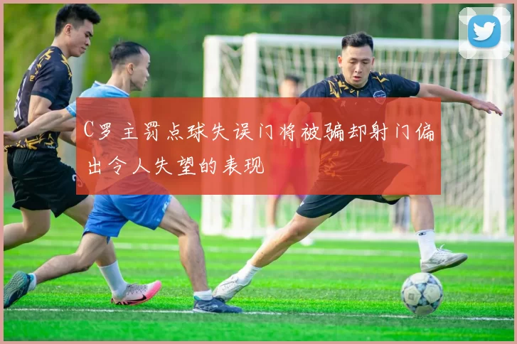C罗主罚点球失误门将被骗却射门偏出令人失望的表现