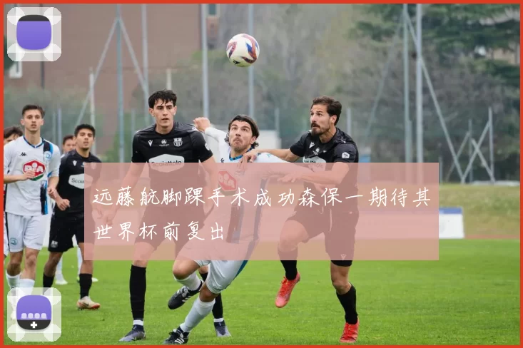 远藤航脚踝手术成功森保一期待其世界杯前复出