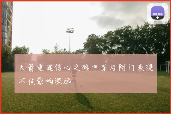 火箭重建信心之路申京与阿门表现不佳影响深远