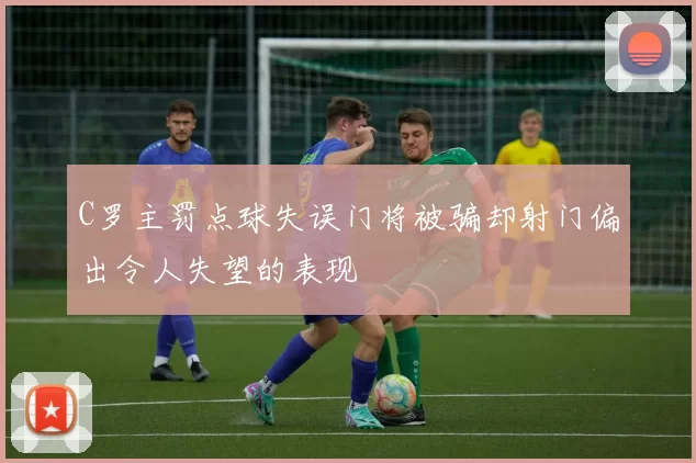 C罗主罚点球失误门将被骗却射门偏出令人失望的表现