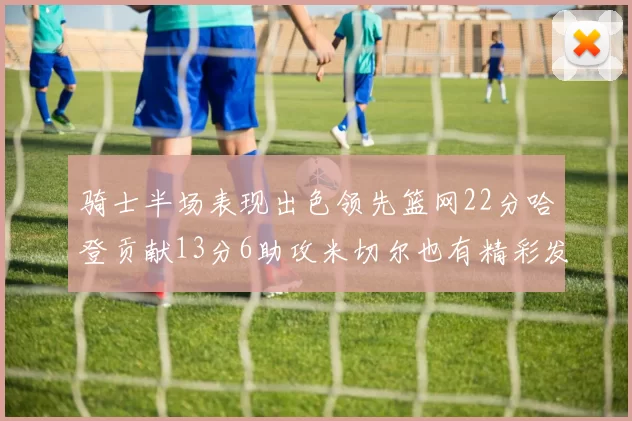 骑士半场表现出色领先篮网22分哈登贡献13分6助攻米切尔也有精彩发挥