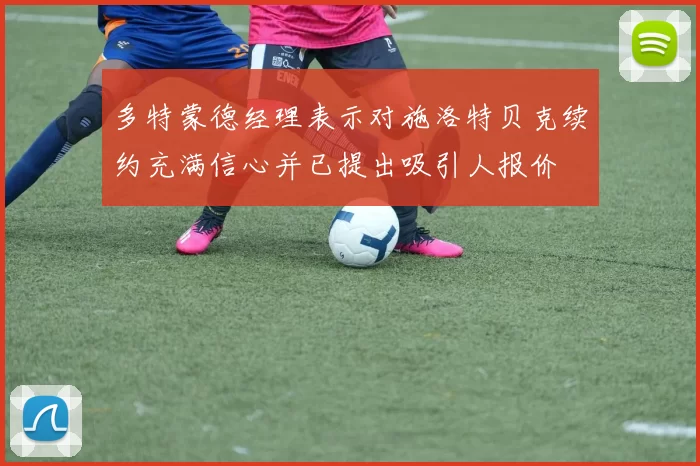 多特蒙德经理表示对施洛特贝克续约充满信心并已提出吸引人报价