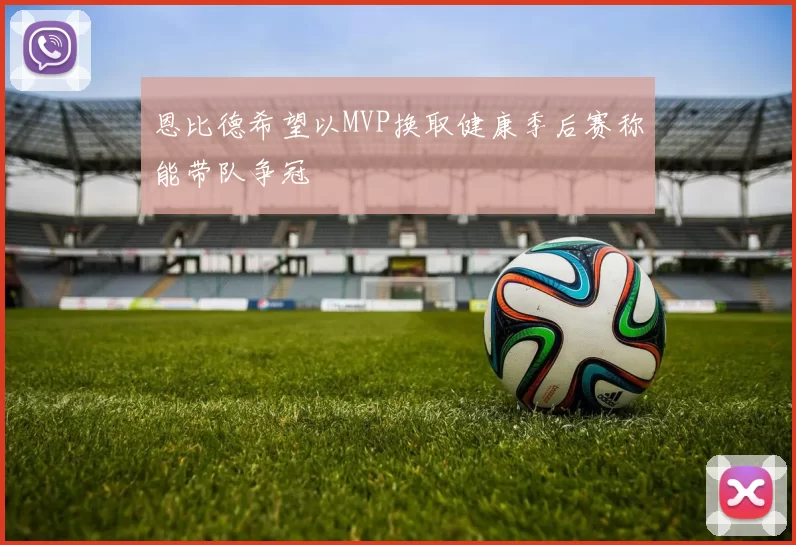 恩比德希望以MVP换取健康季后赛称能带队争冠