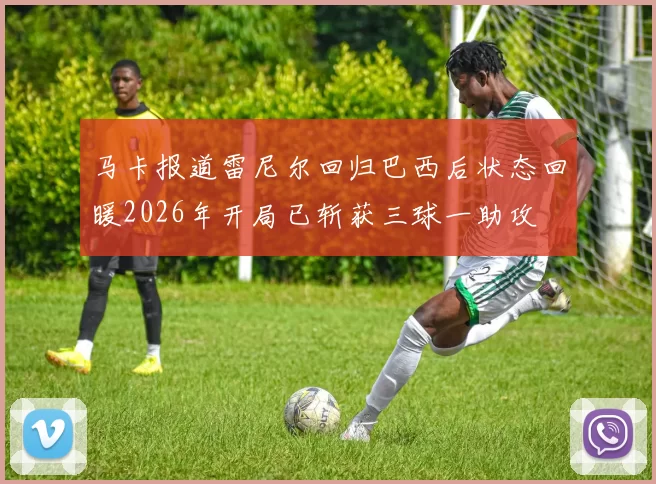 马卡报道雷尼尔回归巴西后状态回暖2026年开局已斩获三球一助攻
