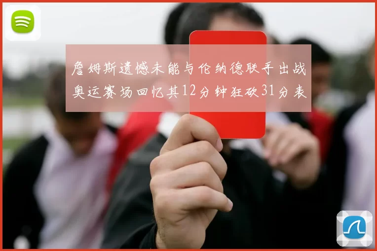 詹姆斯遗憾未能与伦纳德联手出战奥运赛场回忆其12分钟狂砍31分表现