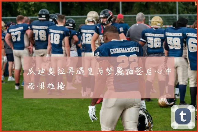 瓜迪奥拉再遇皇马梦魇抽签后心中恐惧难掩