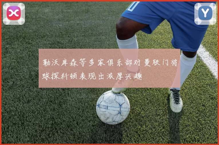 勒沃库森等多家俱乐部对曼联门将球探科顿表现出浓厚兴趣