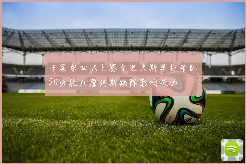 卡莱尔回忆上赛季里夫斯单核带队50分胜利詹姆斯缺阵影响深远