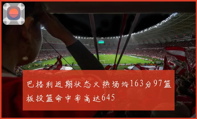 巴格利近期状态火热场均163分97篮板投篮命中率高达645