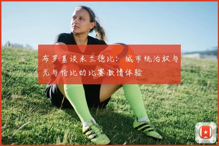 布罗基谈米兰德比：城市统治权与无与伦比的比赛激情体验