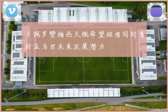 卡佩罗赞梅西天赋希望租借同时看好亚马尔未来发展潜力