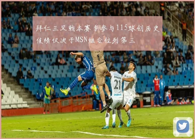拜仁三叉戟本赛季参与115球创历史佳绩仅次于MSN组合位列第三