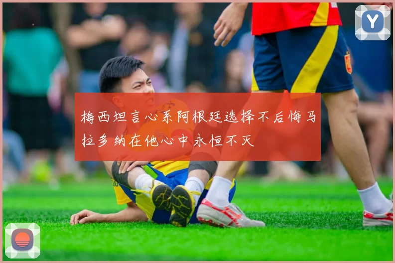 梅西坦言心系阿根廷选择不后悔马拉多纳在他心中永恒不灭
