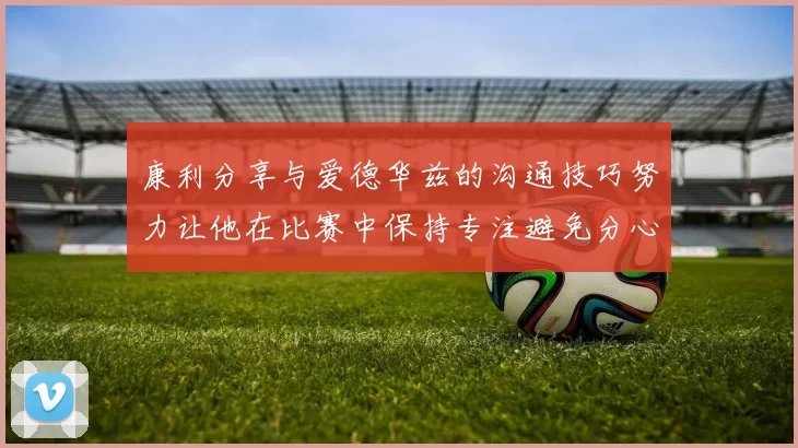 康利分享与爱德华兹的沟通技巧努力让他在比赛中保持专注避免分心
