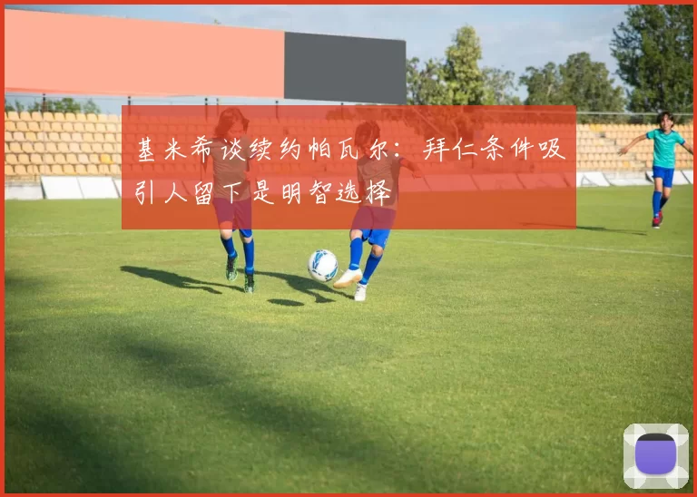 基米希谈续约帕瓦尔：拜仁条件吸引人留下是明智选择