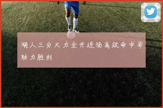 湖人三分火力全开连场高效命中率助力胜利
