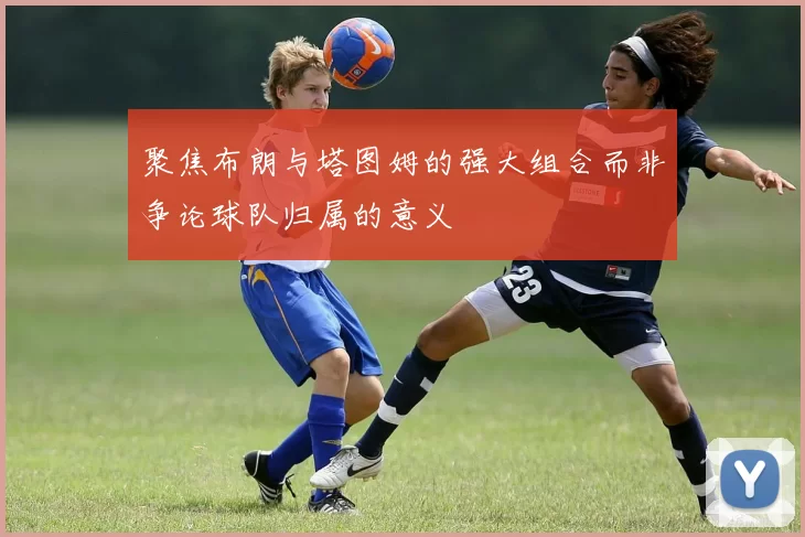聚焦布朗与塔图姆的强大组合而非争论球队归属的意义