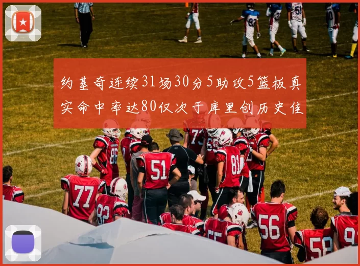 约基奇连续31场30分5助攻5篮板真实命中率达80仅次于库里创历史佳绩