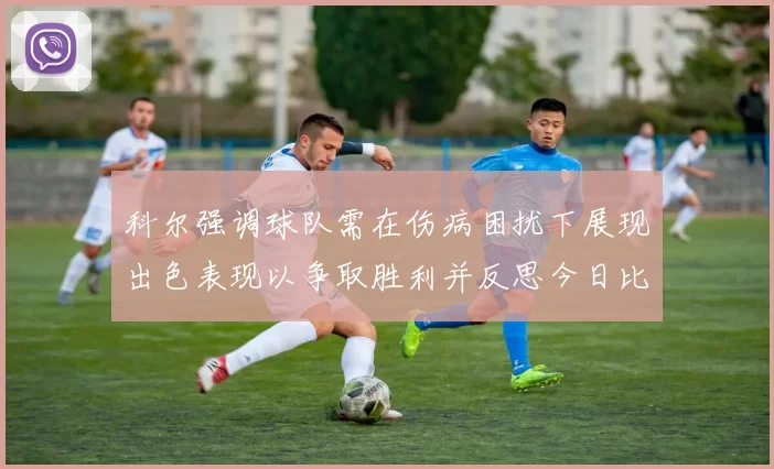 科尔强调球队需在伤病困扰下展现出色表现以争取胜利并反思今日比赛表现不佳