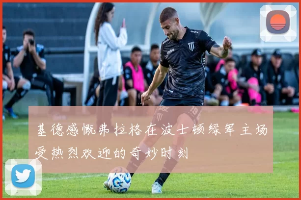 基德感慨弗拉格在波士顿绿军主场受热烈欢迎的奇妙时刻