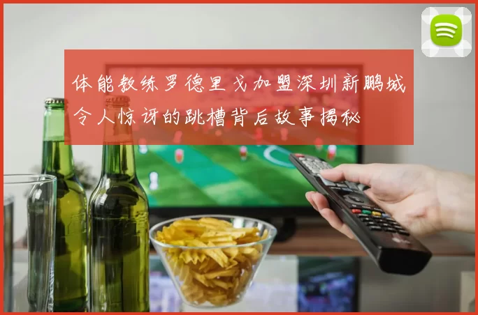 体能教练罗德里戈加盟深圳新鹏城令人惊讶的跳槽背后故事揭秘
