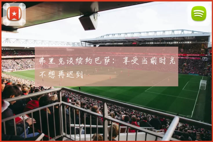 弗里克谈续约巴萨：享受当前时光不想再迟到