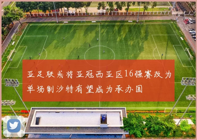 亚足联或将亚冠西亚区16强赛改为单场制沙特有望成为承办国