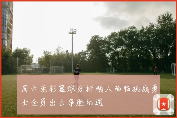周六竞彩篮球分析湖人面临挑战勇士全员出击争胜机遇